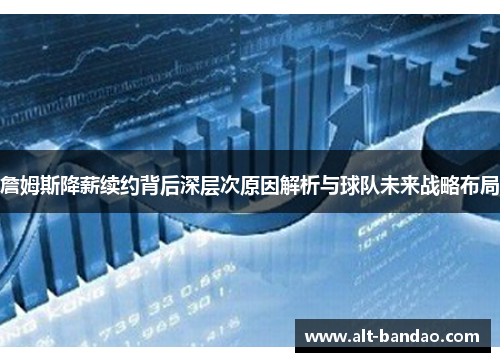詹姆斯降薪续约背后深层次原因解析与球队未来战略布局