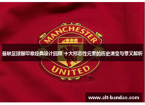 曼联足球服印章经典设计回顾 十大标志性元素的历史演变与意义解析