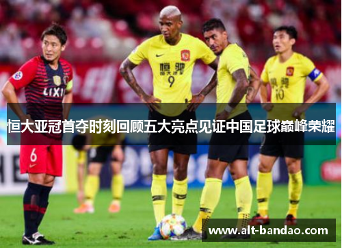 恒大亚冠首夺时刻回顾五大亮点见证中国足球巅峰荣耀